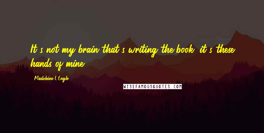 Madeleine L'Engle Quotes: It's not my brain that's writing the book, it's these hands of mine.