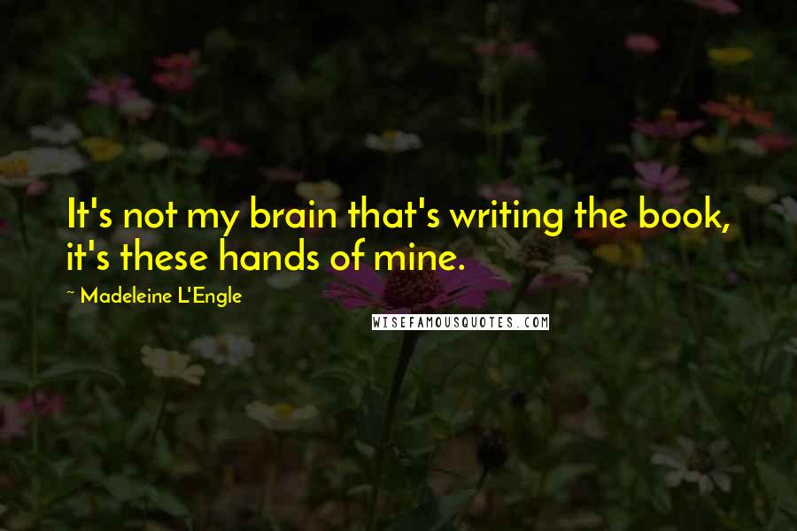 Madeleine L'Engle Quotes: It's not my brain that's writing the book, it's these hands of mine.