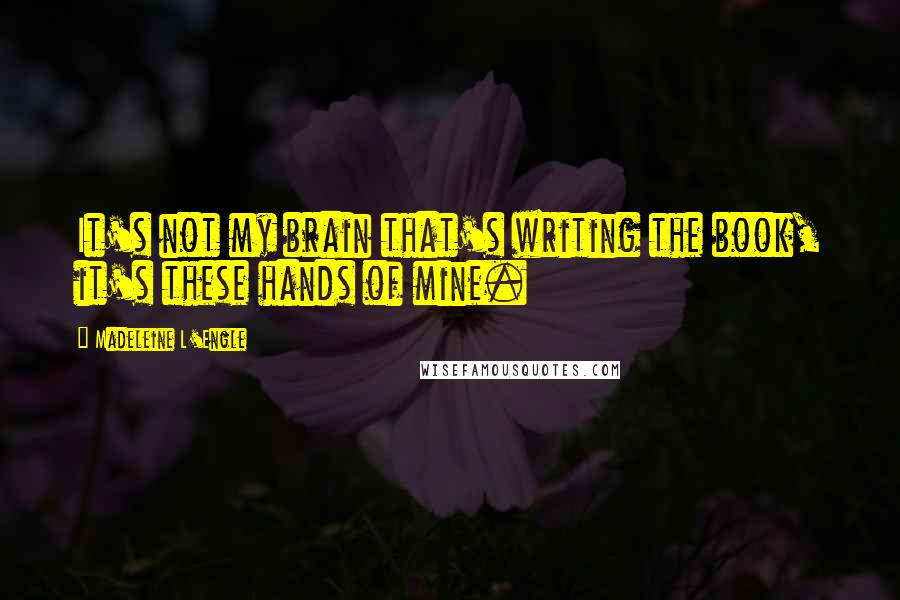 Madeleine L'Engle Quotes: It's not my brain that's writing the book, it's these hands of mine.