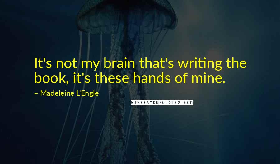 Madeleine L'Engle Quotes: It's not my brain that's writing the book, it's these hands of mine.