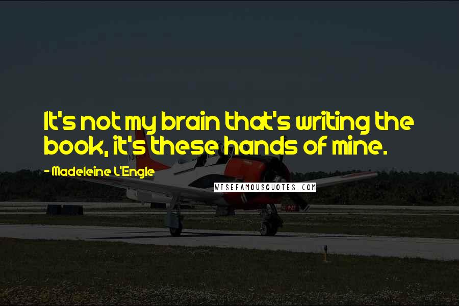 Madeleine L'Engle Quotes: It's not my brain that's writing the book, it's these hands of mine.