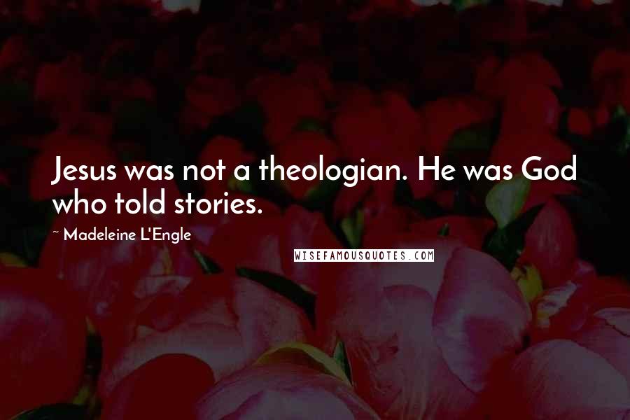 Madeleine L'Engle Quotes: Jesus was not a theologian. He was God who told stories.