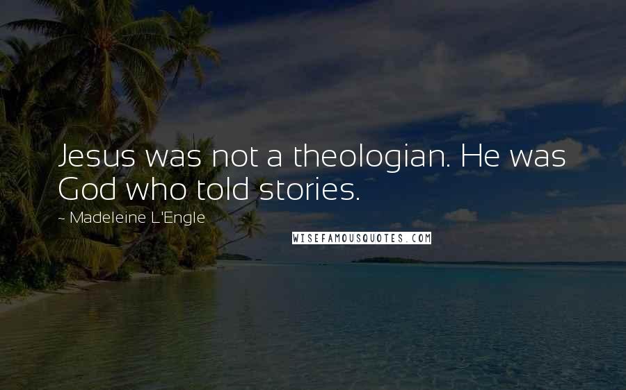 Madeleine L'Engle Quotes: Jesus was not a theologian. He was God who told stories.