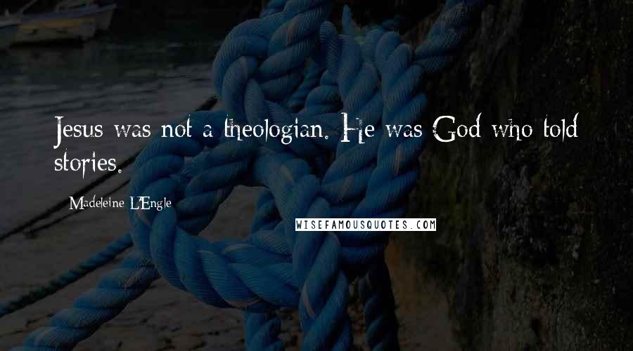 Madeleine L'Engle Quotes: Jesus was not a theologian. He was God who told stories.