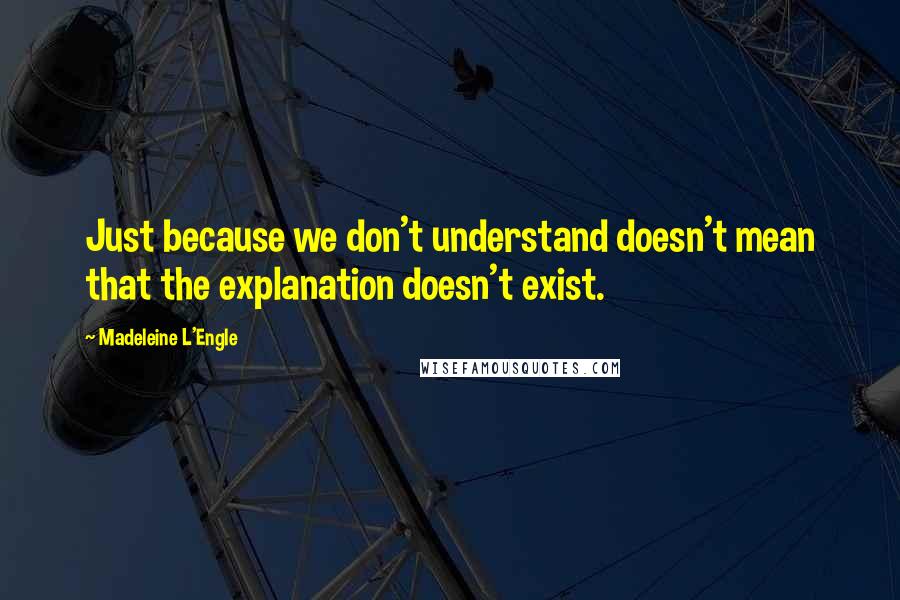 Madeleine L'Engle Quotes: Just because we don't understand doesn't mean that the explanation doesn't exist.