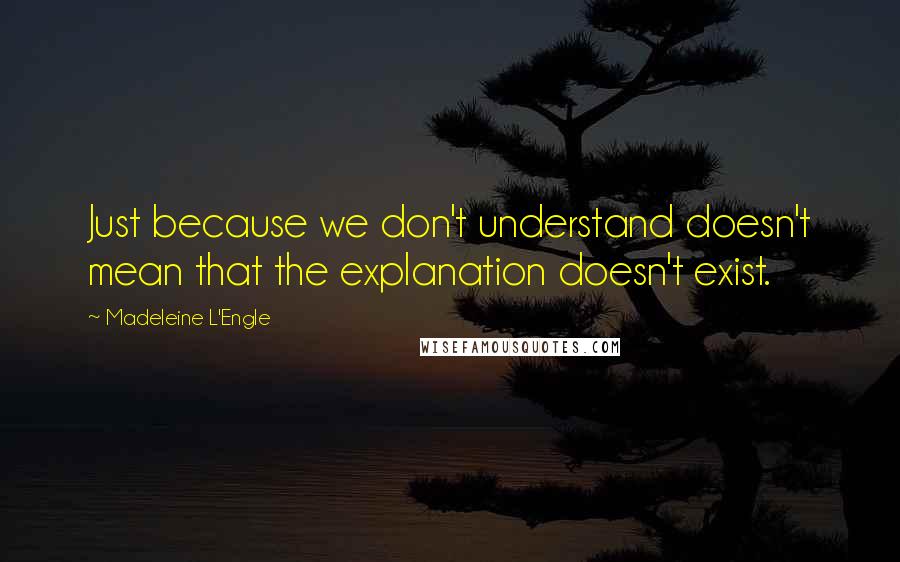Madeleine L'Engle Quotes: Just because we don't understand doesn't mean that the explanation doesn't exist.