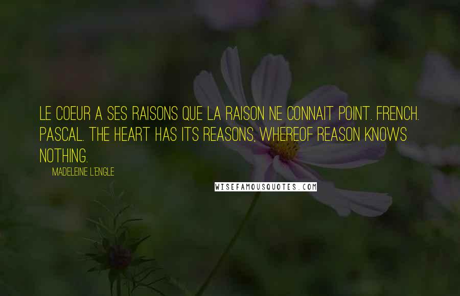 Madeleine L'Engle Quotes: Le coeur a ses raisons que la raison ne connait point. French. Pascal. The heart has its reasons, whereof reason knows nothing.