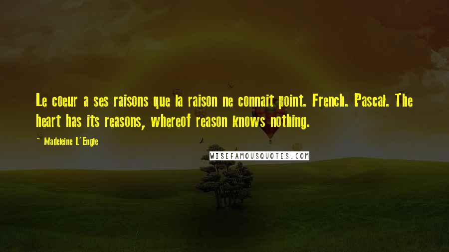 Madeleine L'Engle Quotes: Le coeur a ses raisons que la raison ne connait point. French. Pascal. The heart has its reasons, whereof reason knows nothing.