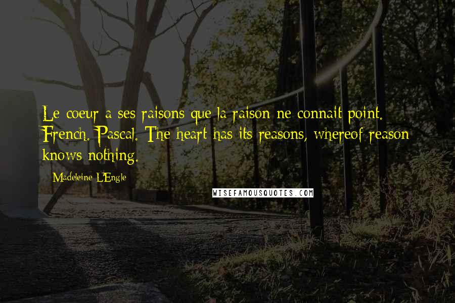 Madeleine L'Engle Quotes: Le coeur a ses raisons que la raison ne connait point. French. Pascal. The heart has its reasons, whereof reason knows nothing.