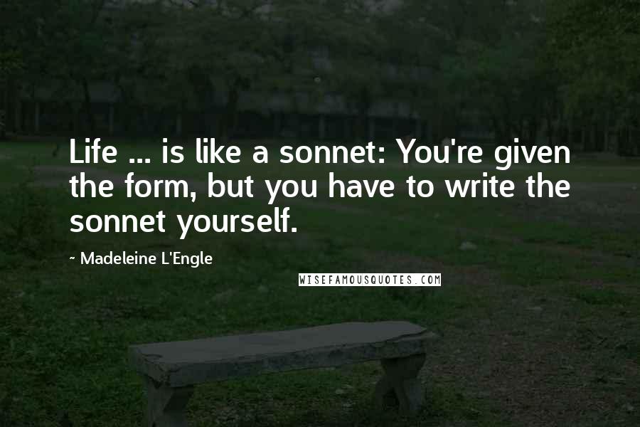 Madeleine L'Engle Quotes: Life ... is like a sonnet: You're given the form, but you have to write the sonnet yourself.