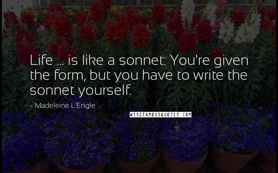 Madeleine L'Engle Quotes: Life ... is like a sonnet: You're given the form, but you have to write the sonnet yourself.
