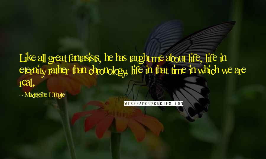 Madeleine L'Engle Quotes: Like all great fantasists, he has taught me about life, life in eternity rather than chronology, life in that time in which we are real.