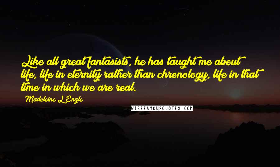 Madeleine L'Engle Quotes: Like all great fantasists, he has taught me about life, life in eternity rather than chronology, life in that time in which we are real.