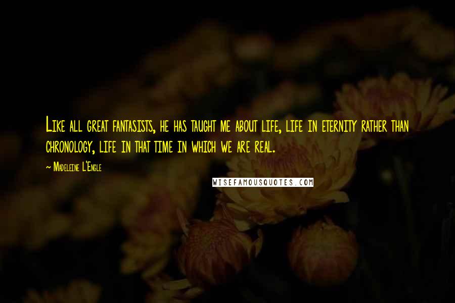 Madeleine L'Engle Quotes: Like all great fantasists, he has taught me about life, life in eternity rather than chronology, life in that time in which we are real.