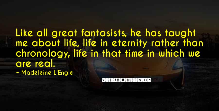 Madeleine L'Engle Quotes: Like all great fantasists, he has taught me about life, life in eternity rather than chronology, life in that time in which we are real.