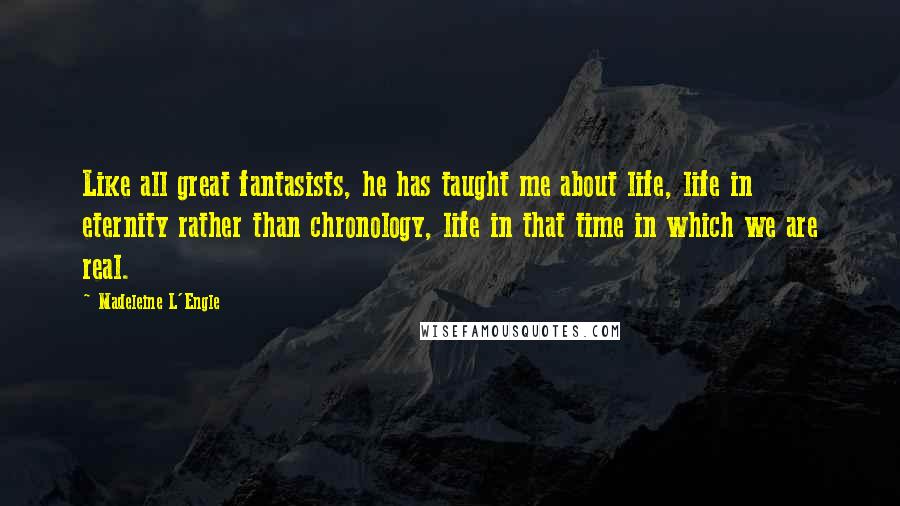 Madeleine L'Engle Quotes: Like all great fantasists, he has taught me about life, life in eternity rather than chronology, life in that time in which we are real.