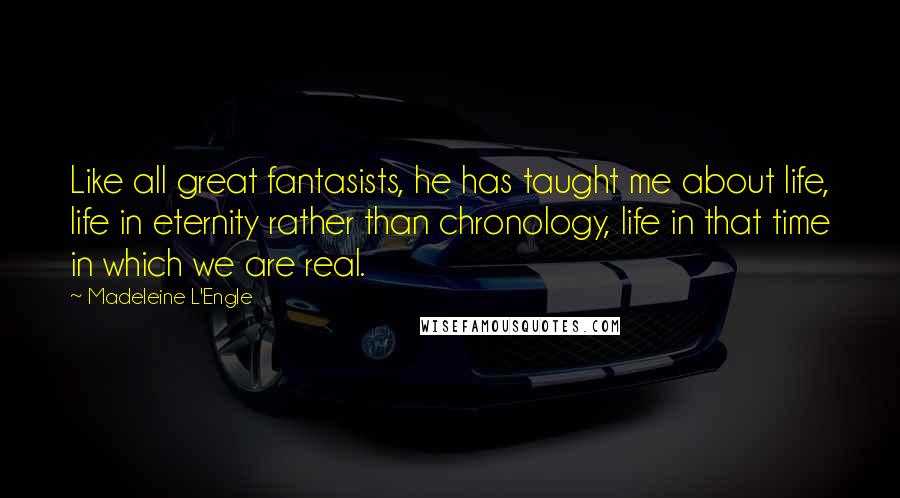 Madeleine L'Engle Quotes: Like all great fantasists, he has taught me about life, life in eternity rather than chronology, life in that time in which we are real.