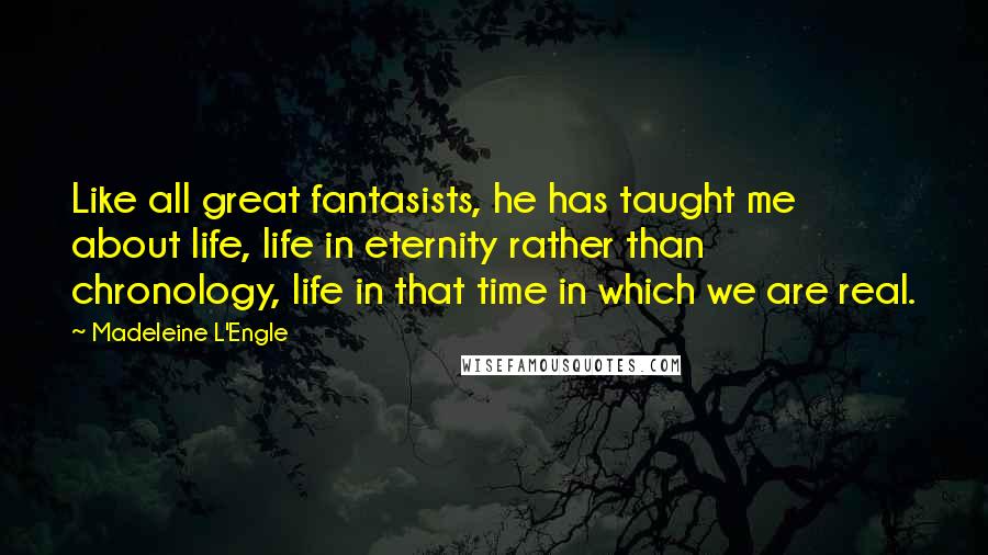 Madeleine L'Engle Quotes: Like all great fantasists, he has taught me about life, life in eternity rather than chronology, life in that time in which we are real.