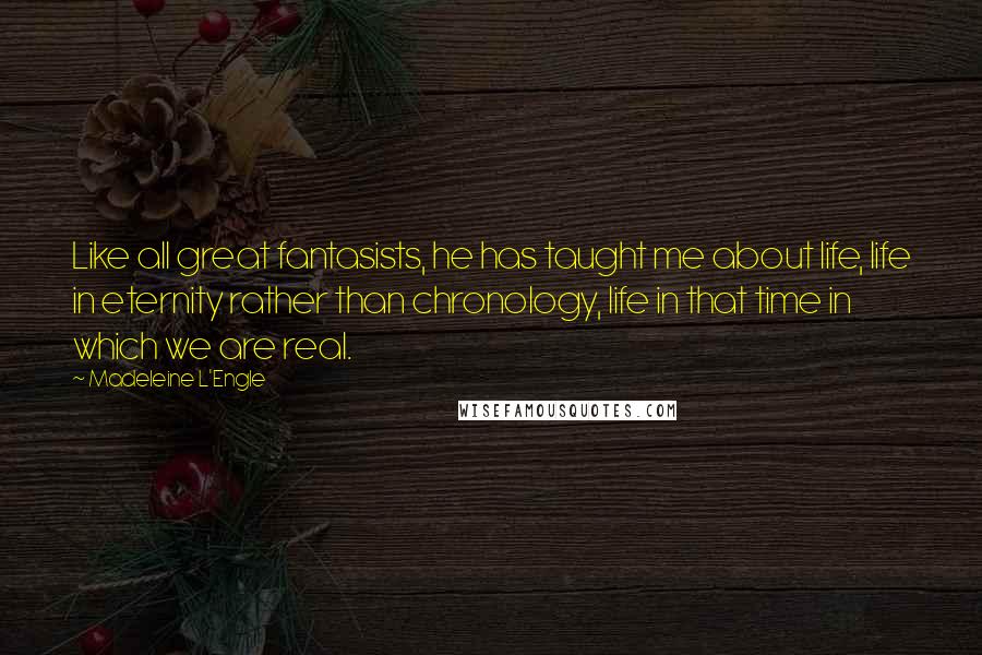Madeleine L'Engle Quotes: Like all great fantasists, he has taught me about life, life in eternity rather than chronology, life in that time in which we are real.