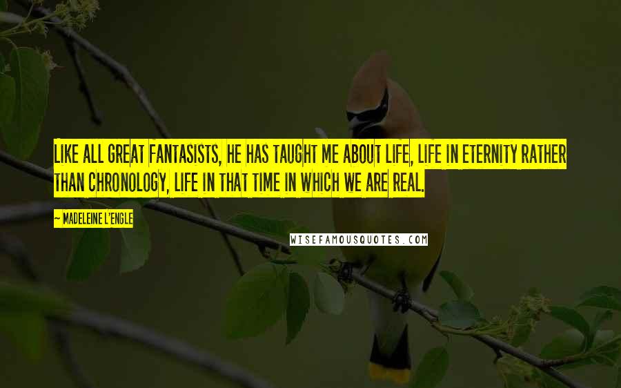 Madeleine L'Engle Quotes: Like all great fantasists, he has taught me about life, life in eternity rather than chronology, life in that time in which we are real.