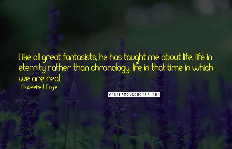 Madeleine L'Engle Quotes: Like all great fantasists, he has taught me about life, life in eternity rather than chronology, life in that time in which we are real.