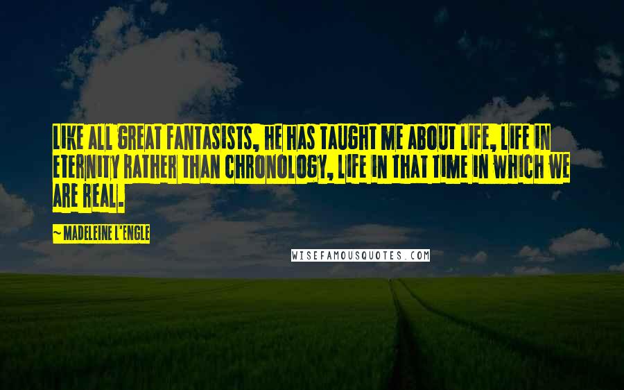 Madeleine L'Engle Quotes: Like all great fantasists, he has taught me about life, life in eternity rather than chronology, life in that time in which we are real.