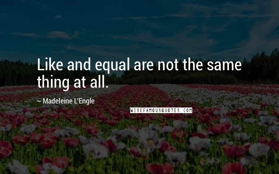 Madeleine L'Engle Quotes: Like and equal are not the same thing at all.