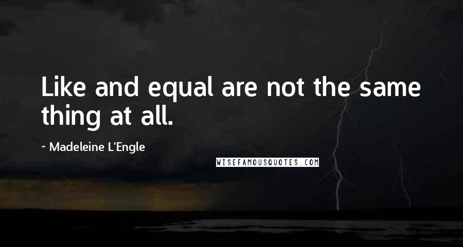 Madeleine L'Engle Quotes: Like and equal are not the same thing at all.