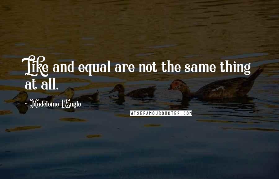 Madeleine L'Engle Quotes: Like and equal are not the same thing at all.