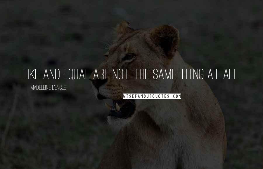 Madeleine L'Engle Quotes: Like and equal are not the same thing at all.