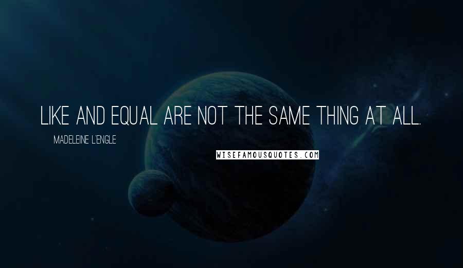 Madeleine L'Engle Quotes: Like and equal are not the same thing at all.