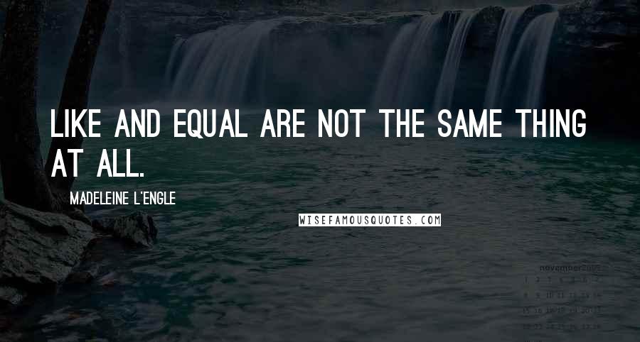 Madeleine L'Engle Quotes: Like and equal are not the same thing at all.