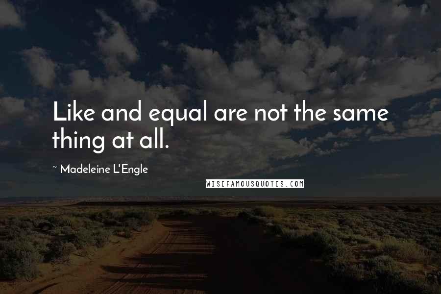 Madeleine L'Engle Quotes: Like and equal are not the same thing at all.