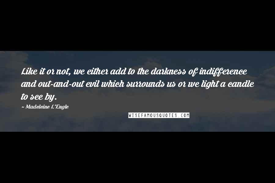 Madeleine L'Engle Quotes: Like it or not, we either add to the darkness of indifference and out-and-out evil which surrounds us or we light a candle to see by.