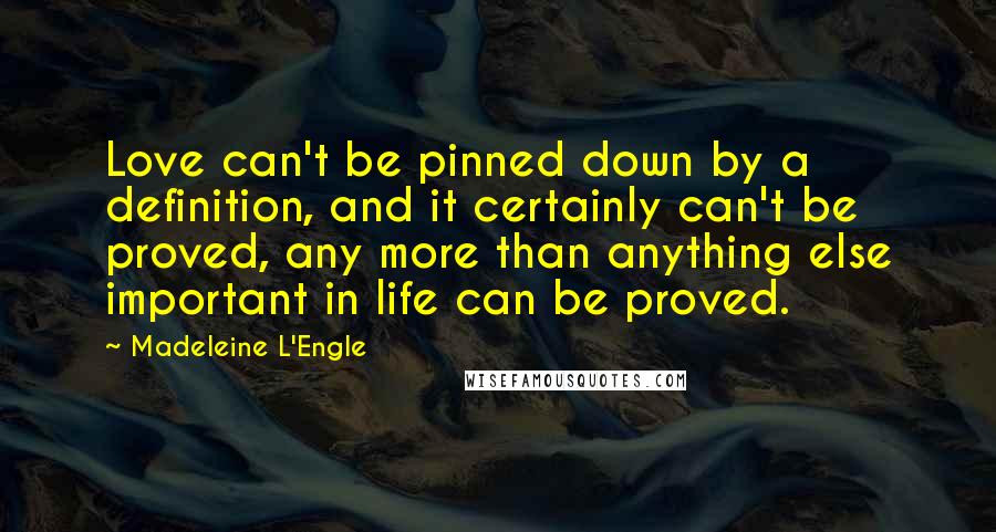 Madeleine L'Engle Quotes: Love can't be pinned down by a definition, and it certainly can't be proved, any more than anything else important in life can be proved.