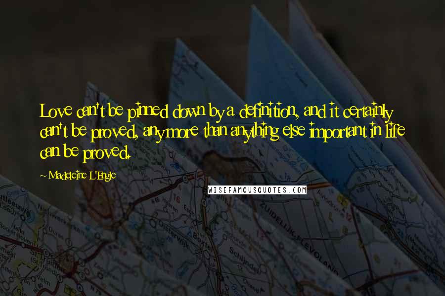 Madeleine L'Engle Quotes: Love can't be pinned down by a definition, and it certainly can't be proved, any more than anything else important in life can be proved.