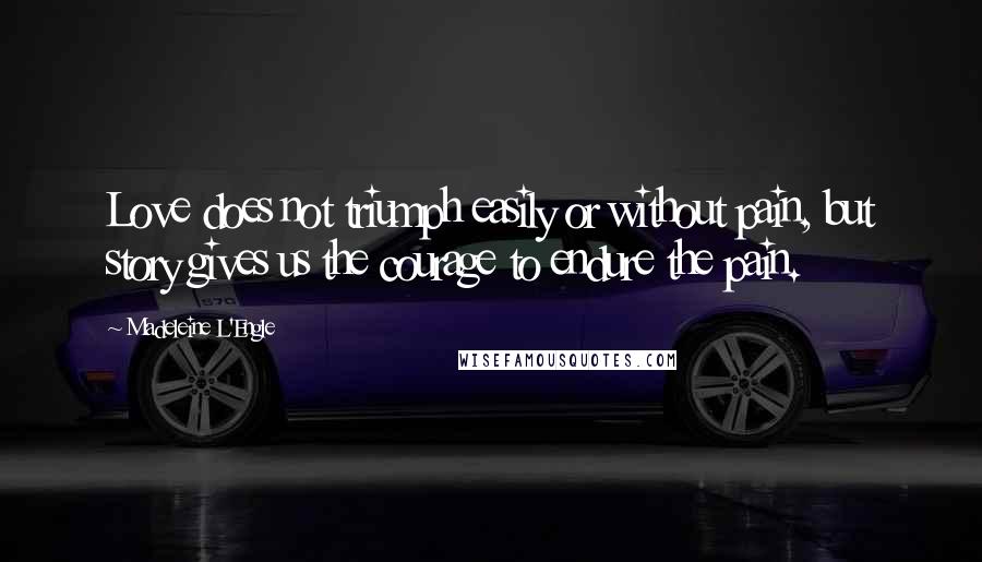 Madeleine L'Engle Quotes: Love does not triumph easily or without pain, but story gives us the courage to endure the pain.