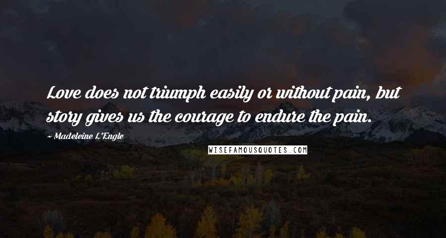 Madeleine L'Engle Quotes: Love does not triumph easily or without pain, but story gives us the courage to endure the pain.