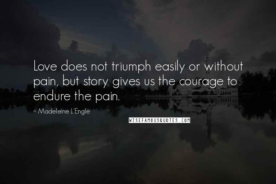 Madeleine L'Engle Quotes: Love does not triumph easily or without pain, but story gives us the courage to endure the pain.