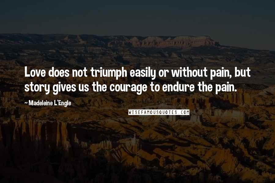 Madeleine L'Engle Quotes: Love does not triumph easily or without pain, but story gives us the courage to endure the pain.