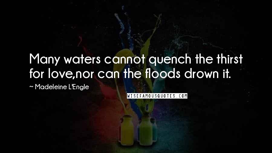 Madeleine L'Engle Quotes: Many waters cannot quench the thirst for love,nor can the floods drown it.