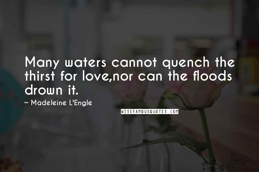 Madeleine L'Engle Quotes: Many waters cannot quench the thirst for love,nor can the floods drown it.