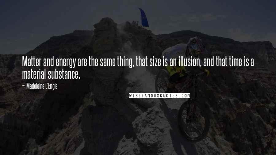 Madeleine L'Engle Quotes: Matter and energy are the same thing, that size is an illusion, and that time is a material substance.