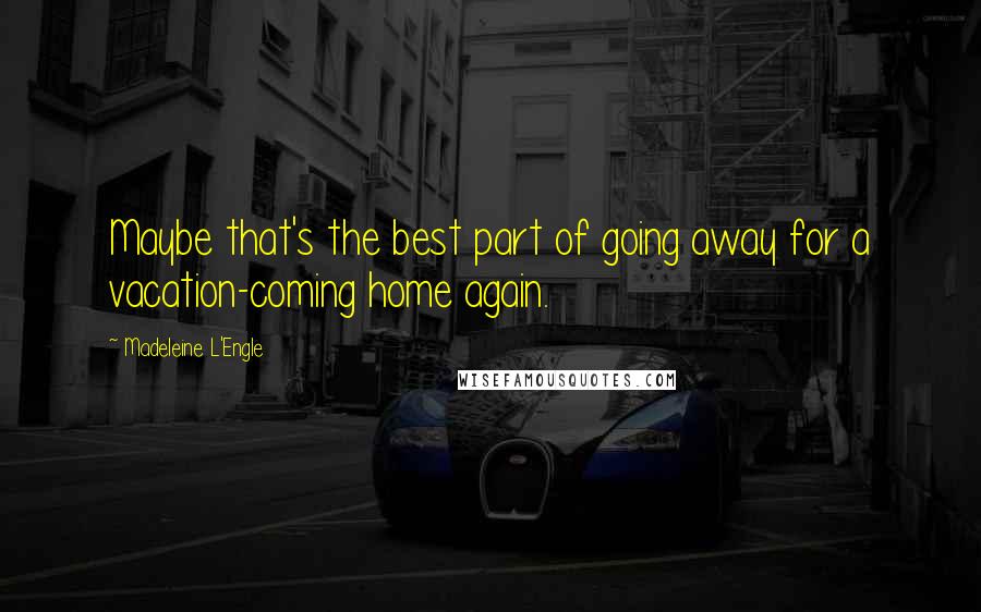 Madeleine L'Engle Quotes: Maybe that's the best part of going away for a vacation-coming home again.