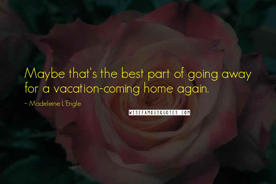 Madeleine L'Engle Quotes: Maybe that's the best part of going away for a vacation-coming home again.