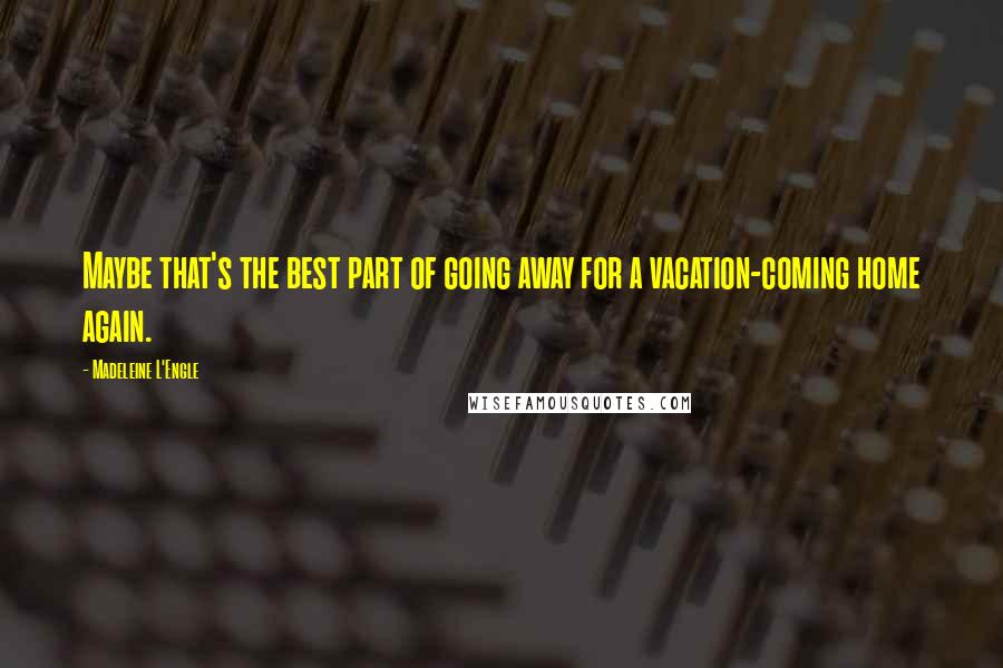 Madeleine L'Engle Quotes: Maybe that's the best part of going away for a vacation-coming home again.