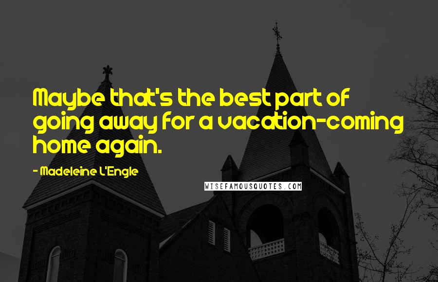 Madeleine L'Engle Quotes: Maybe that's the best part of going away for a vacation-coming home again.