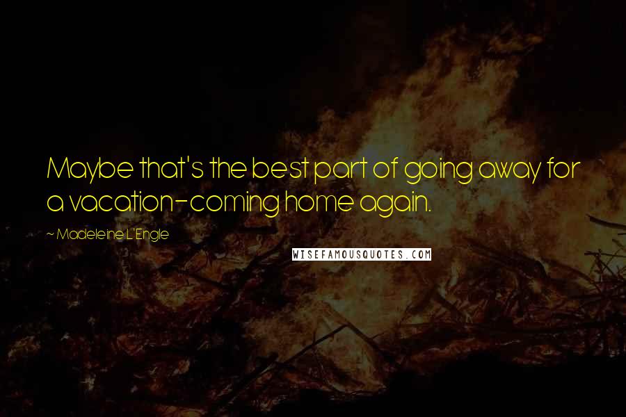 Madeleine L'Engle Quotes: Maybe that's the best part of going away for a vacation-coming home again.