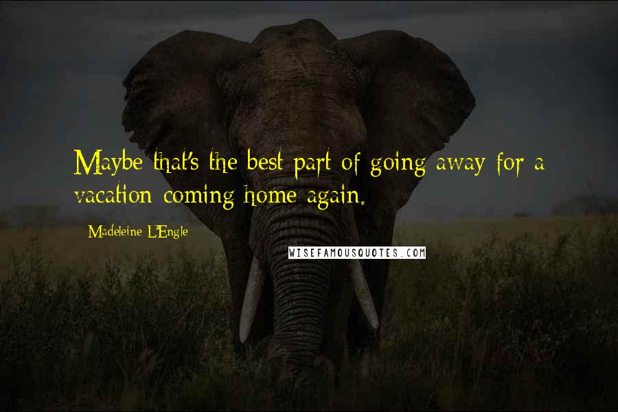 Madeleine L'Engle Quotes: Maybe that's the best part of going away for a vacation-coming home again.