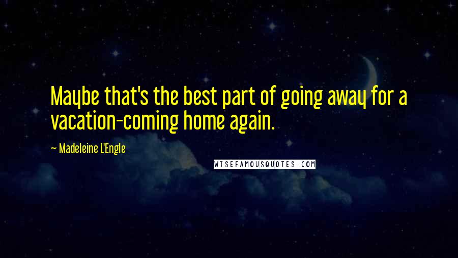 Madeleine L'Engle Quotes: Maybe that's the best part of going away for a vacation-coming home again.